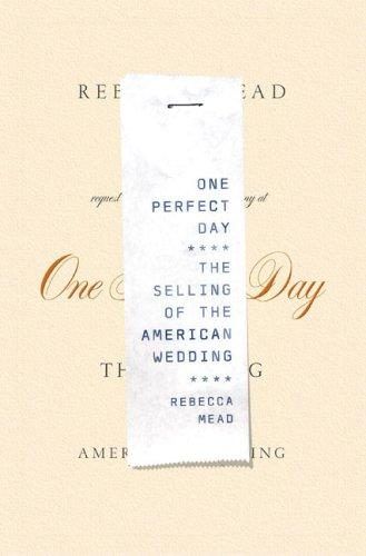 One Perfect Day: The Selling of the American Wedding by Rebecca Mead