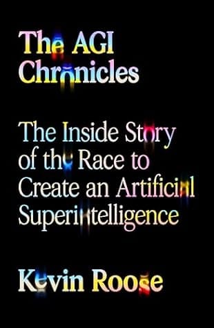 The AGI Chronicles: The Inside Story of the Race to Create an Artificial Superintelligence by Kevin Roose